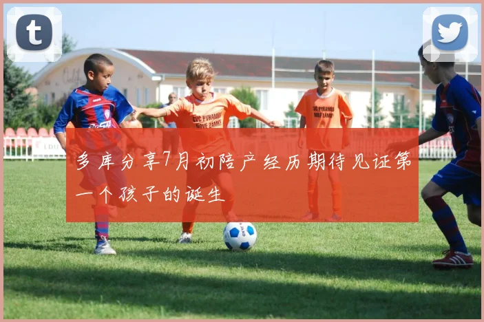 多库分享7月初陪产经历期待见证第一个孩子的诞生