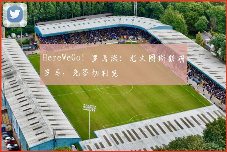 HereWeGo!罗马诺:尤文图斯截胡罗马,免签切利克