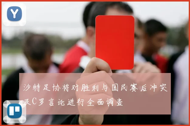 沙特足协将对胜利与国民赛后冲突及C罗言论进行全面调查