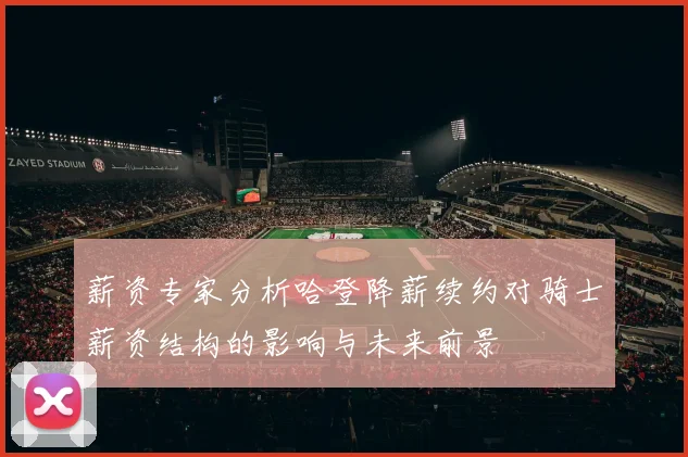 薪资专家分析哈登降薪续约对骑士薪资结构的影响与未来前景