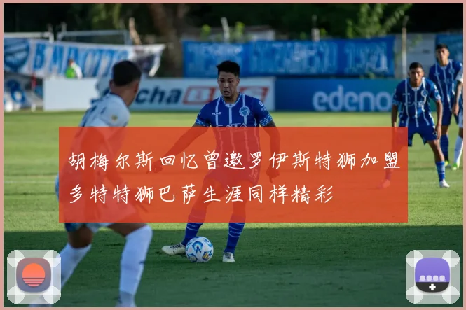 胡梅尔斯回忆曾邀罗伊斯特狮加盟多特特狮巴萨生涯同样精彩