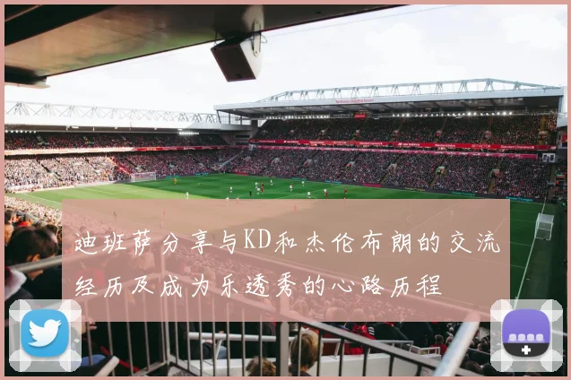 迪班萨分享与KD和杰伦布朗的交流经历及成为乐透秀的心路历程