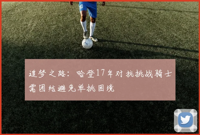追梦之路：哈登17年对抗挑战骑士需团结避免单挑困境