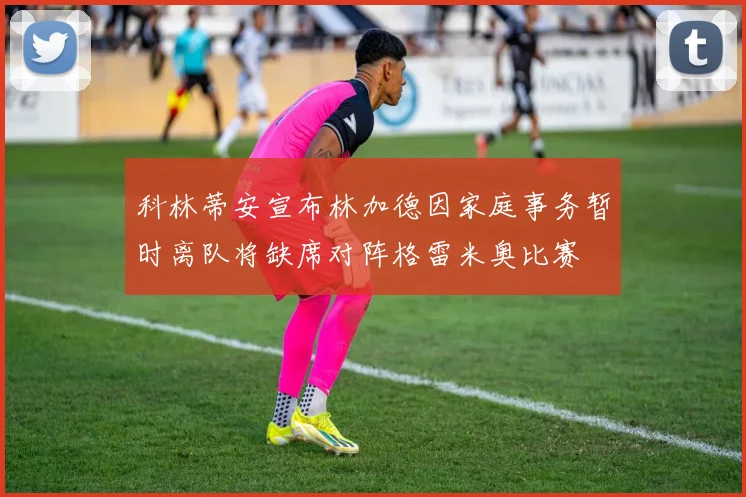 科林蒂安宣布林加德因家庭事务暂时离队将缺席对阵格雷米奥比赛