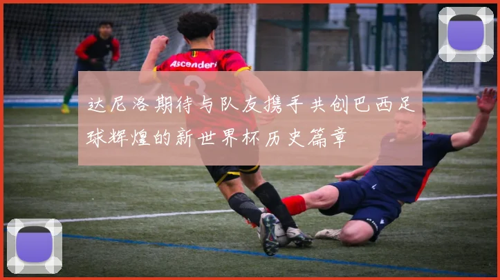 达尼洛期待与队友携手共创巴西足球辉煌的新世界杯历史篇章