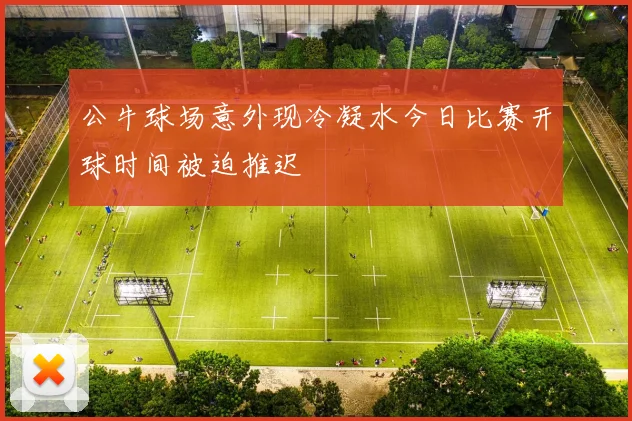 公牛球场意外现冷凝水今日比赛开球时间被迫推迟