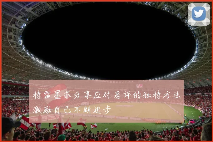 特雷墨菲分享应对恶评的独特方法激励自己不断进步