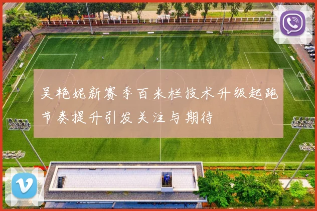 吴艳妮新赛季百米栏技术升级起跑节奏提升引发关注与期待