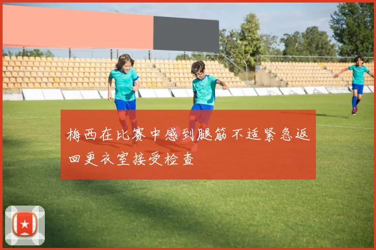 梅西在比赛中感到腿筋不适紧急返回更衣室接受检查