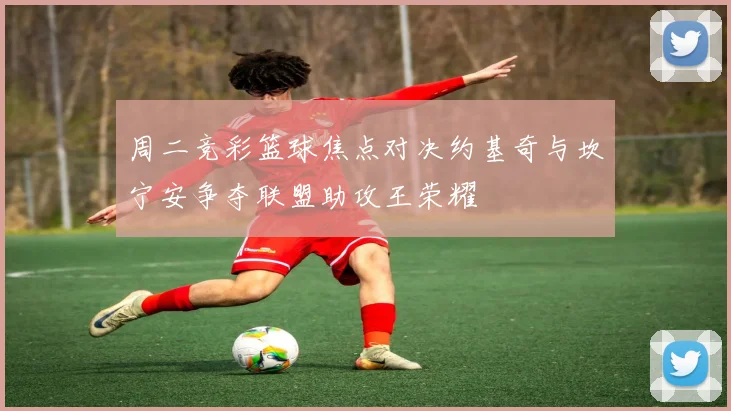 周二竞彩篮球焦点对决约基奇与坎宁安争夺联盟助攻王荣耀