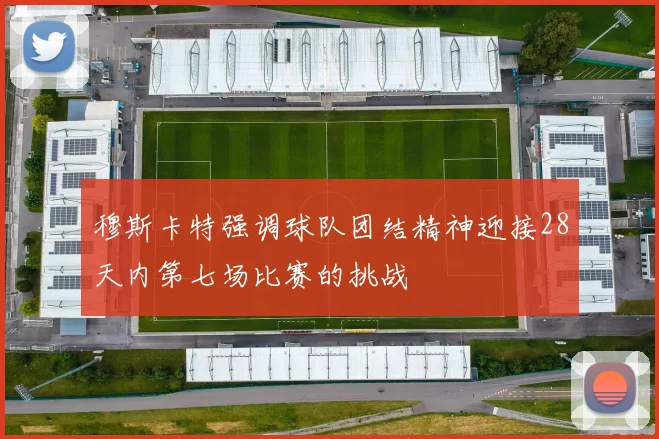 穆斯卡特强调球队团结精神迎接28天内第七场比赛的挑战
