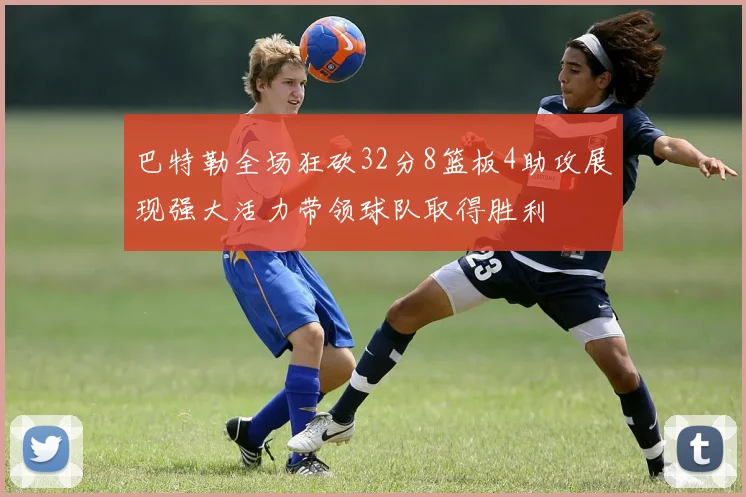 巴特勒全场狂砍32分8篮板4助攻展现强大活力带领球队取得胜利