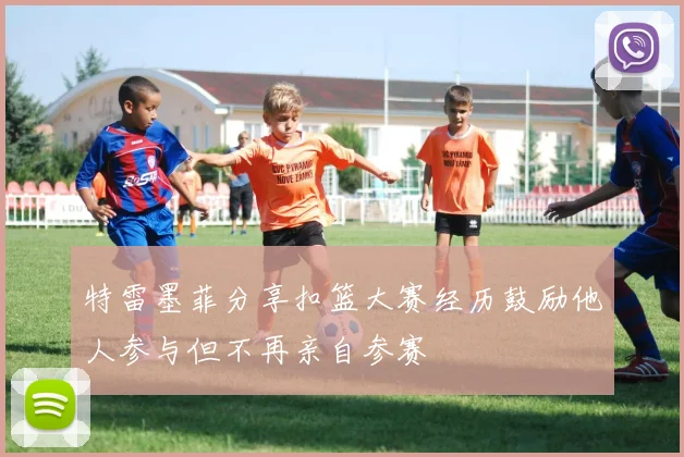 特雷墨菲分享扣篮大赛经历鼓励他人参与但不再亲自参赛
