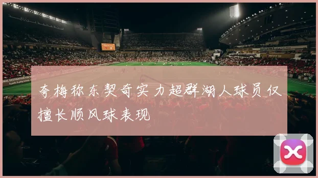 夸梅称东契奇实力超群湖人球员仅擅长顺风球表现