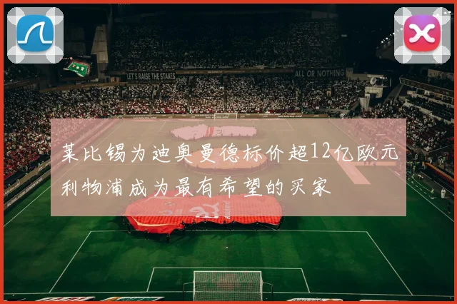 莱比锡为迪奥曼德标价超12亿欧元利物浦成为最有希望的买家