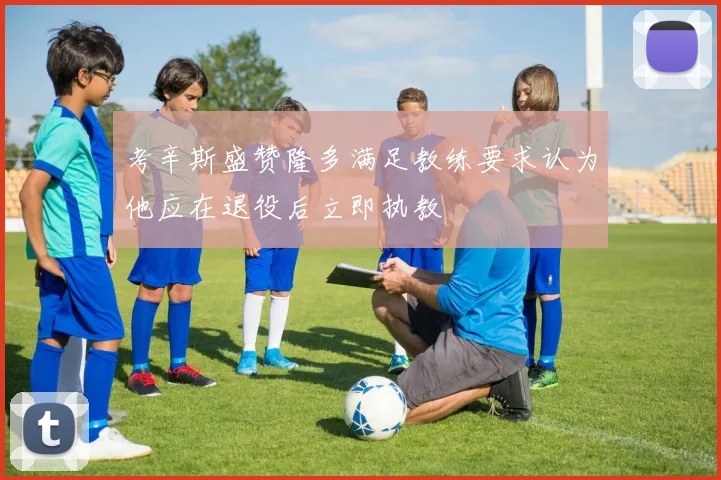 考辛斯盛赞隆多满足教练要求认为他应在退役后立即执教