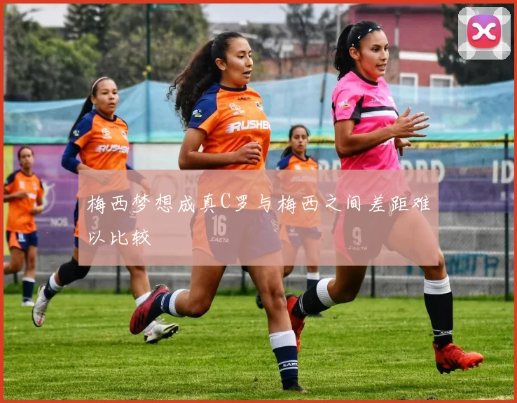 梅西梦想成真C罗与梅西之间差距难以比较
