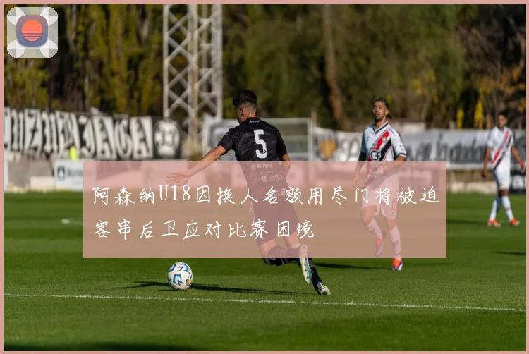 阿森纳U18因换人名额用尽门将被迫客串后卫应对比赛困境