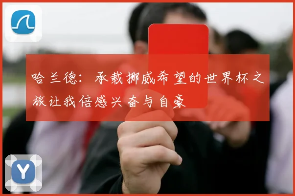 哈兰德：承载挪威希望的世界杯之旅让我倍感兴奋与自豪