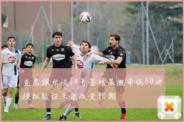 克尼佩尔谈14号签结果概率低50次模拟验证未能改变预期